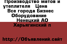 	Производство матов и утеплителя › Цена ­ 100 - Все города Бизнес » Оборудование   . Ненецкий АО,Харьягинский п.